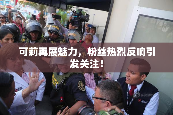 可莉再展魅力，粉丝热烈反响引发关注！