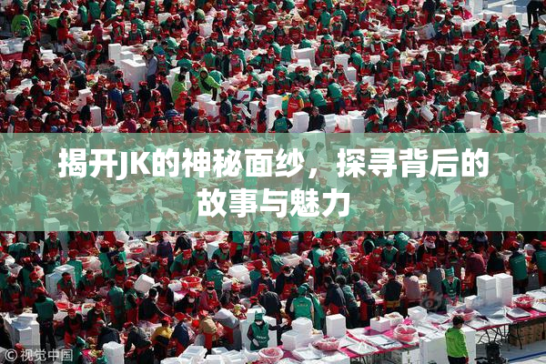 揭开JK的神秘面纱，探寻背后的故事与魅力