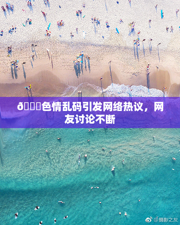 🔞色情乱码引发网络热议，网友讨论不断