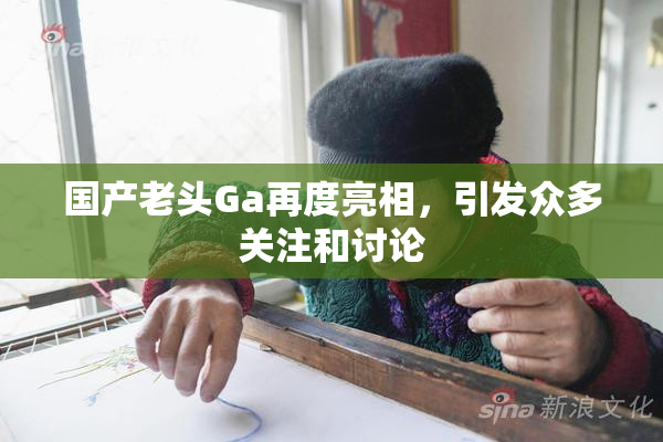 国产老头Ga再度亮相，引发众多关注和讨论