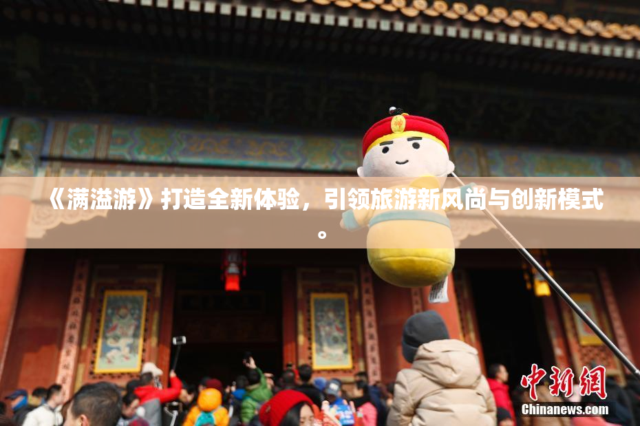 《满溢游》打造全新体验，引领旅游新风尚与创新模式。