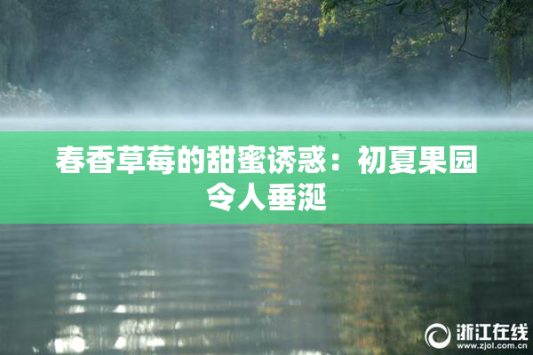 春香草莓的甜蜜诱惑：初夏果园令人垂涎