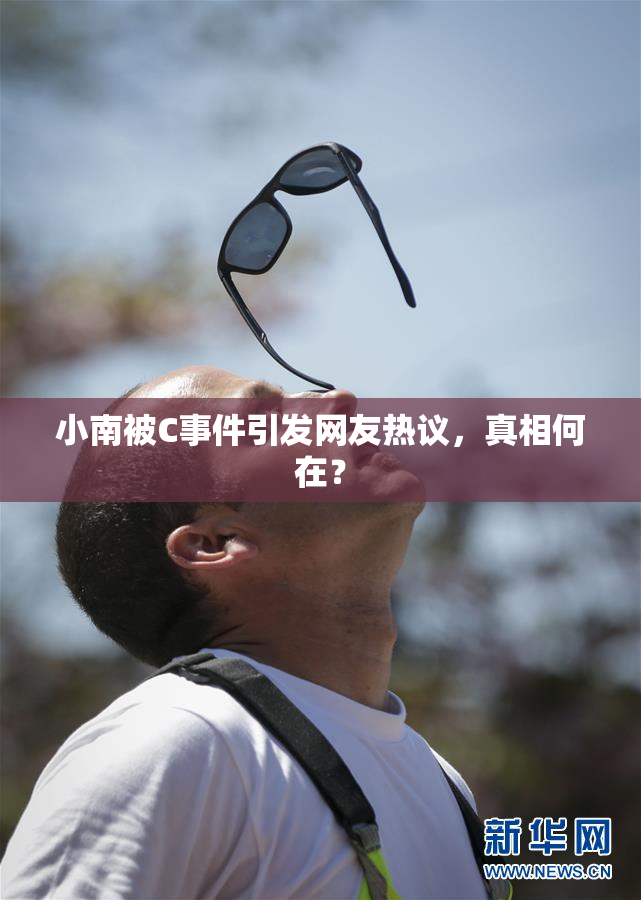 小南被C事件引发网友热议，真相何在？