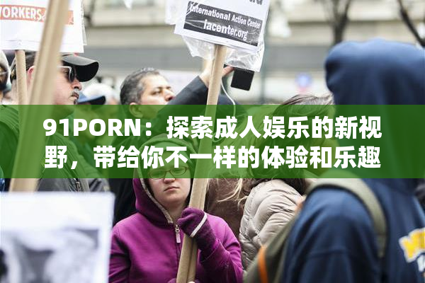 91PORN：探索成人娱乐的新视野，带给你不一样的体验和乐趣！