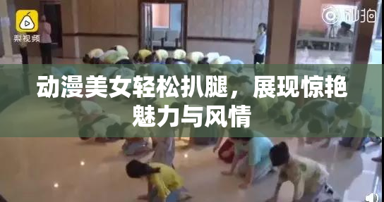 动漫美女轻松扒腿，展现惊艳魅力与风情