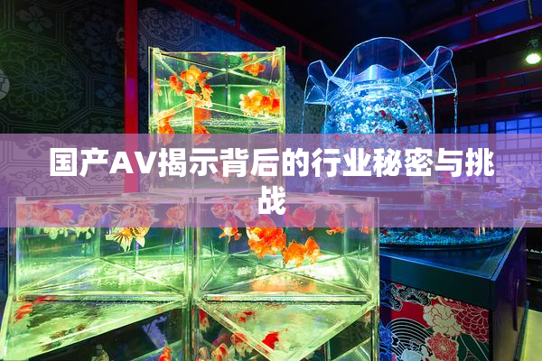 国产AV揭示背后的行业秘密与挑战