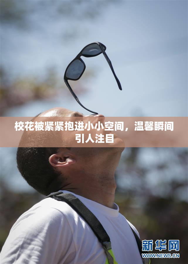 校花被紧紧抱进小小空间，温馨瞬间引人注目