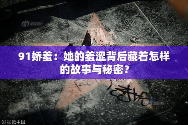 91娇羞：她的羞涩背后藏着怎样的故事与秘密？