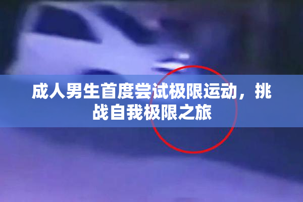 成人男生首度尝试极限运动，挑战自我极限之旅