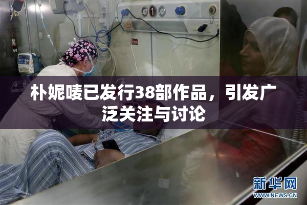 朴妮唛已发行38部作品，引发广泛关注与讨论