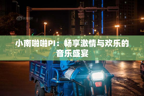 小南啪啪PI：畅享激情与欢乐的音乐盛宴