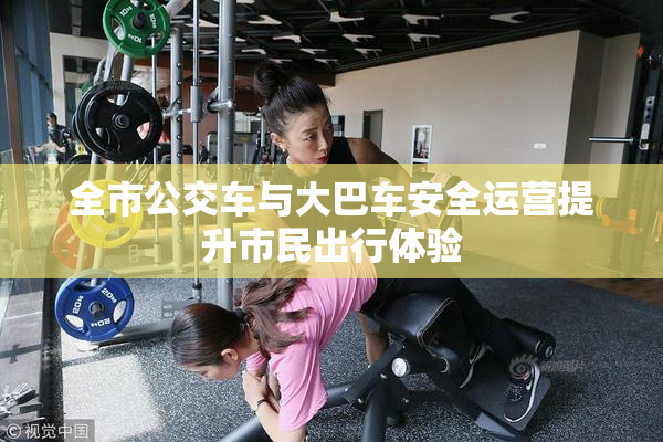 全市公交车与大巴车安全运营提升市民出行体验