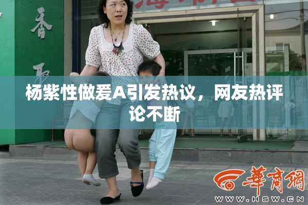 杨紫性做爰A引发热议，网友热评论不断