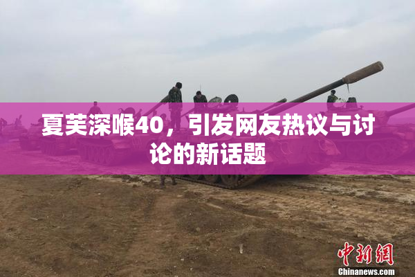 夏芙深喉40，引发网友热议与讨论的新话题