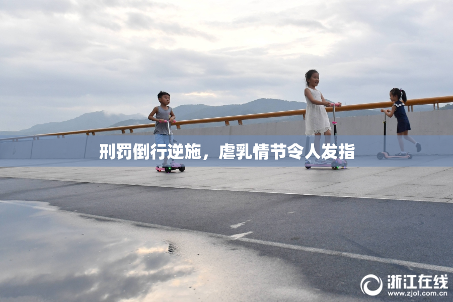 刑罚倒行逆施，虐乳情节令人发指