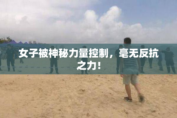 女子被神秘力量控制，毫无反抗之力！