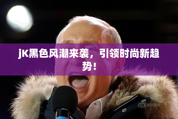 jK黑色风潮来袭，引领时尚新趋势！