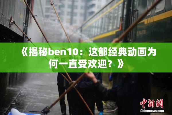 《揭秘ben10：这部经典动画为何一直受欢迎？》