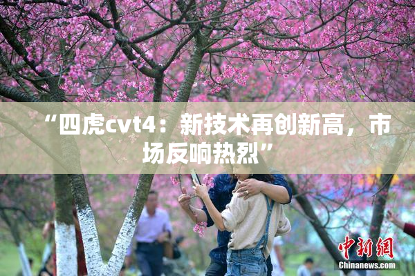 “四虎cvt4：新技术再创新高，市场反响热烈”