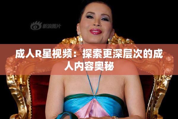 成人R星视频：探索更深层次的成人内容奥秘