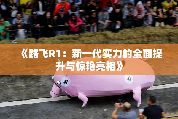 《路飞R1：新一代实力的全面提升与惊艳亮相》