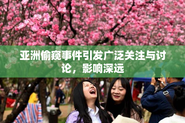 亚洲偷窥事件引发广泛关注与讨论，影响深远