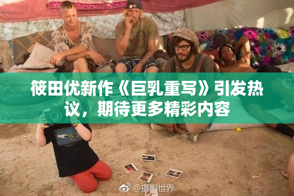 筱田优新作《巨乳重写》引发热议，期待更多精彩内容