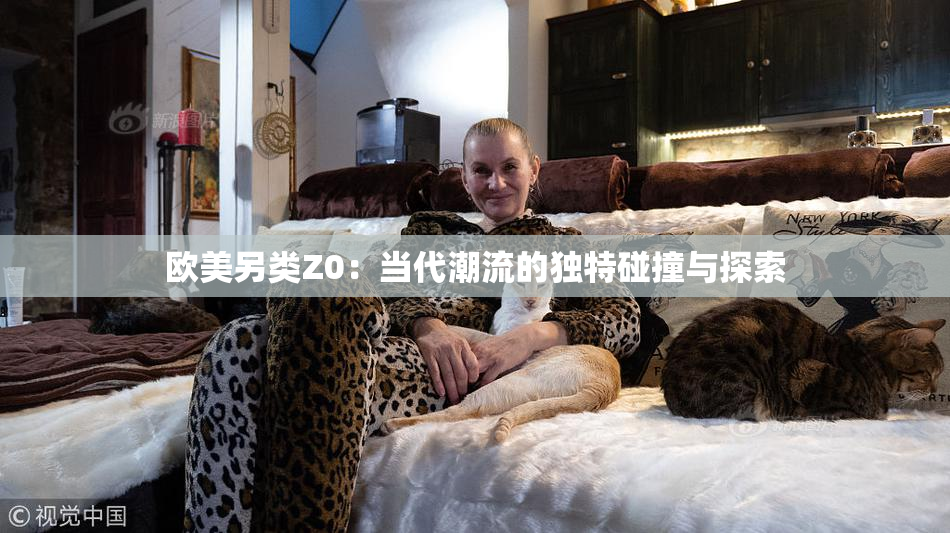 欧美另类Z0：当代潮流的独特碰撞与探索