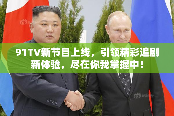 91TV新节目上线，引领精彩追剧新体验，尽在你我掌握中！