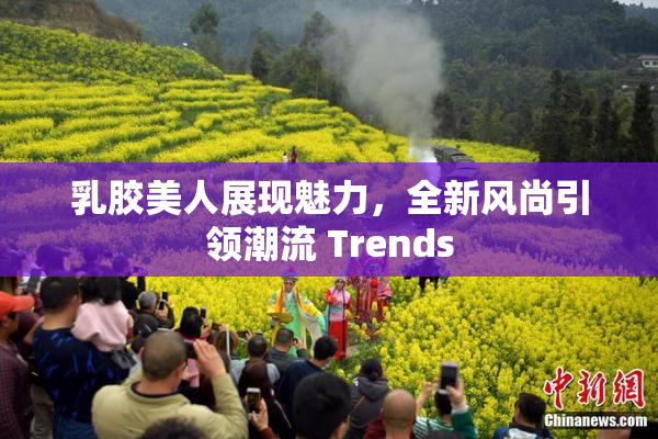 乳胶美人展现魅力，全新风尚引领潮流 Trends