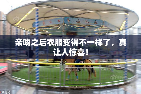 亲吻之后衣服变得不一样了，真让人惊喜！