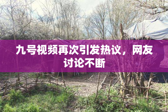 九号视频再次引发热议，网友讨论不断