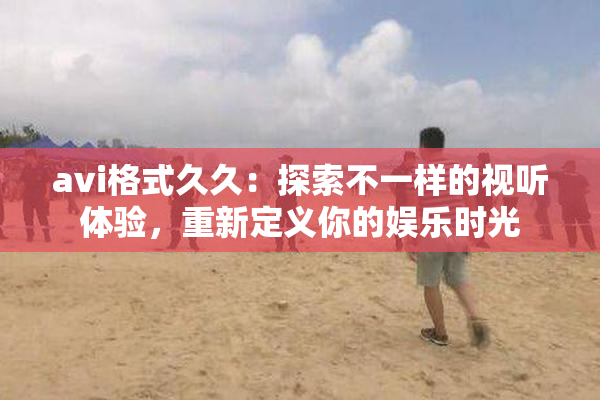 avi格式久久：探索不一样的视听体验，重新定义你的娱乐时光