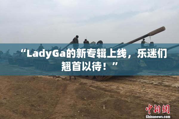 “LadyGa的新专辑上线，乐迷们翘首以待！”