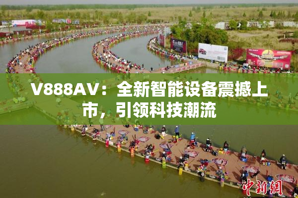 V888AV：全新智能设备震撼上市，引领科技潮流