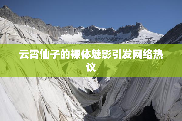 云霄仙子的裸体魅影引发网络热议