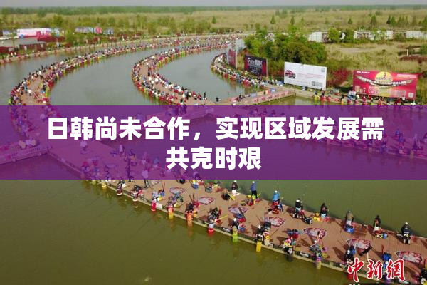 日韩尚未合作，实现区域发展需共克时艰