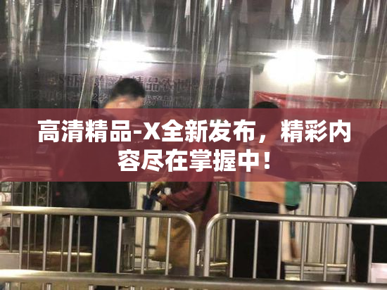 高清精品-X全新发布，精彩内容尽在掌握中！