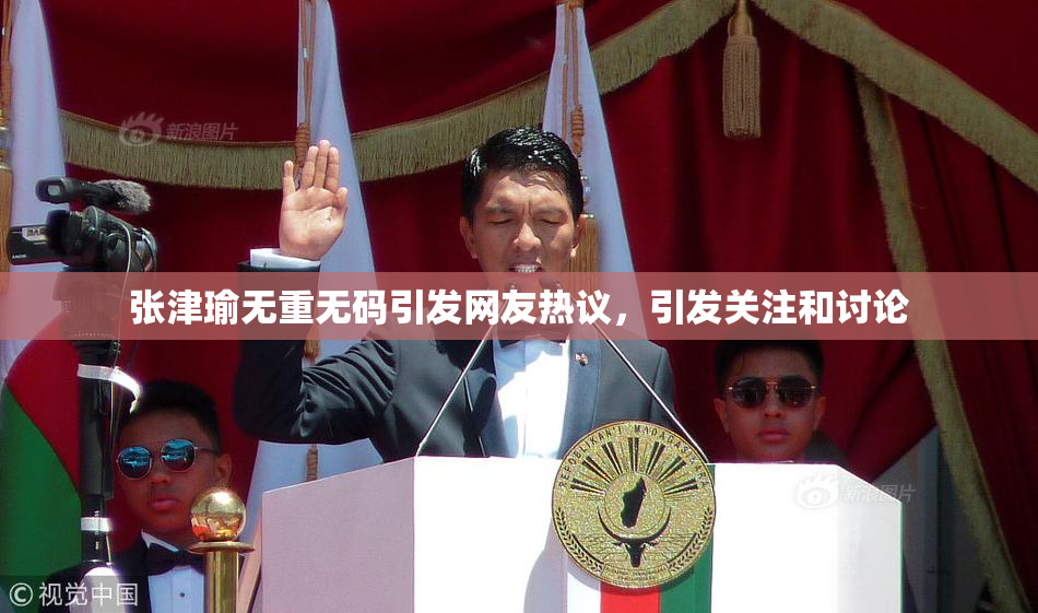 张津瑜无重无码引发网友热议，引发关注和讨论