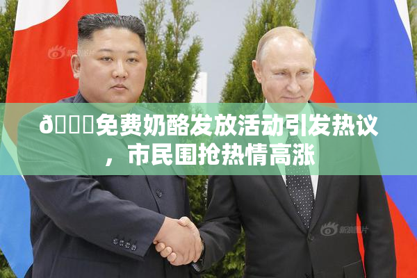 🔞免费奶酪发放活动引发热议，市民围抢热情高涨