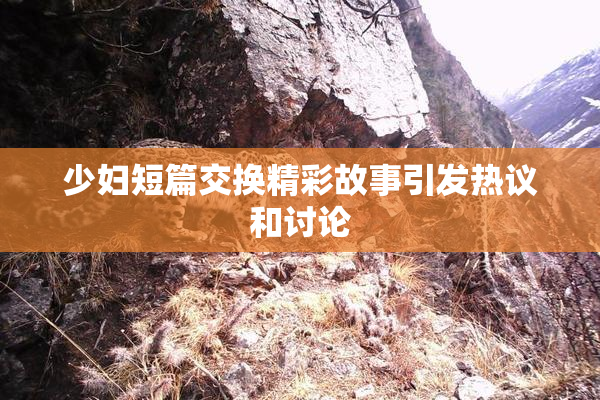 少妇短篇交换精彩故事引发热议和讨论