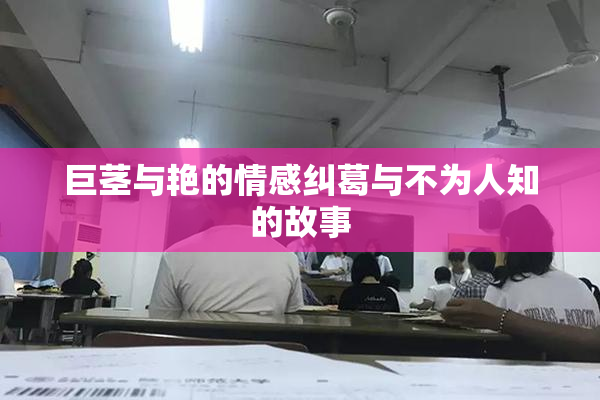 巨茎与艳的情感纠葛与不为人知的故事