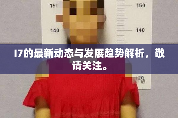 I7的最新动态与发展趋势解析，敬请关注。