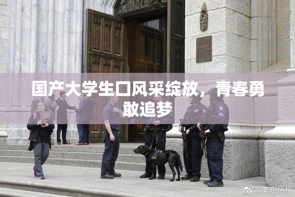 国产大学生囗风采绽放，青春勇敢追梦