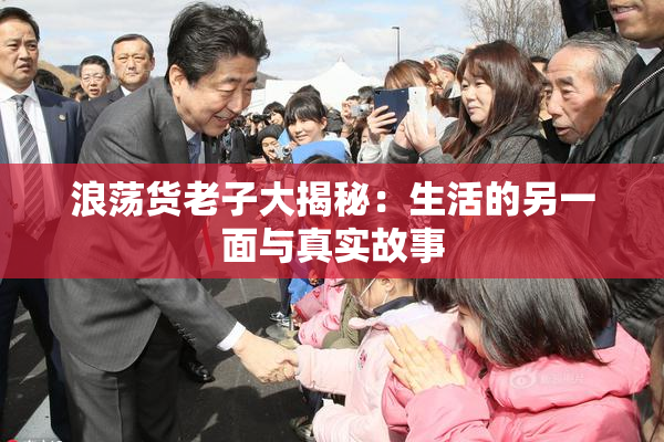 浪荡货老子大揭秘：生活的另一面与真实故事