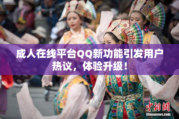 成人在线平台QQ新功能引发用户热议，体验升级！