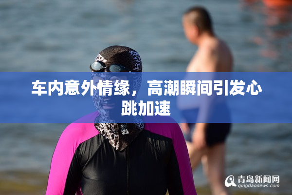 车内意外情缘，高潮瞬间引发心跳加速