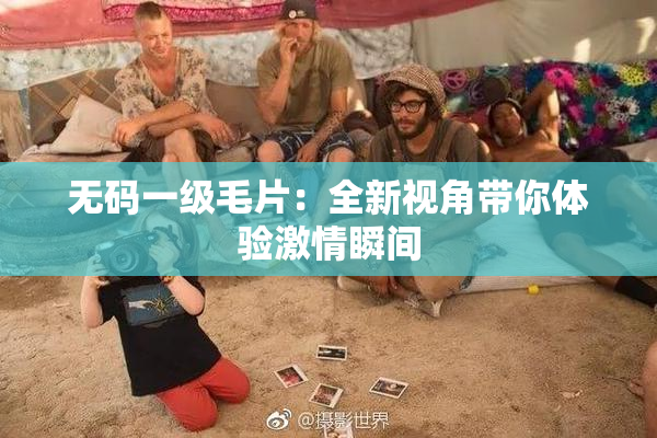无码一级毛片：全新视角带你体验激情瞬间