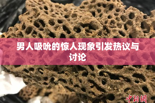 男人吸吮的惊人现象引发热议与讨论