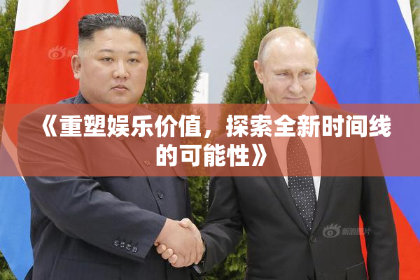 《重塑娱乐价值，探索全新时间线的可能性》